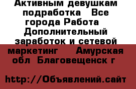 Активным девушкам подработка - Все города Работа » Дополнительный заработок и сетевой маркетинг   . Амурская обл.,Благовещенск г.